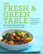 The Fresh & Green Table : Delicious Ideas for Bringing Vegetables Into Every Meal cover image cdn