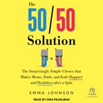 The 50/50 Solution : The Surprisingly Simple Choice That Makes Moms, Dads, And Kids Happier And Healthier After A Split cover image cdn