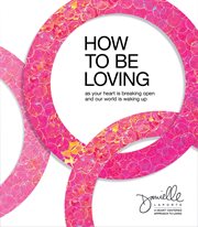 How to Be Loving : As Your Heart Is Breaking Open and Our World Is Waking Up cover image cdn