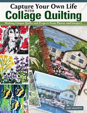 Capture Your Own Life With Collage Quilting : Making Unique Quilts And Projects From Photos And Imagery cover image cdn