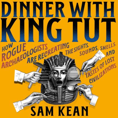 Dinner with King Tut How Rogue Archaeologists Are Re-creating the Sights, Sounds, Smells, and Tastes of Lost Civilizations  cover image cdn