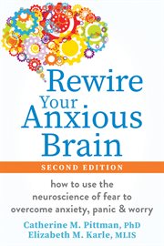 Rewire Your Anxious Brain : How To Use The Neuroscience Of Fear To Overcome Anxiety, Panic, And Worry cover image cdn