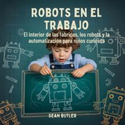 Robots En El Trabajo : El Interior De Las Fábricas, Los Robots Y La Automatización Para Niños Curiosos cover image cdn