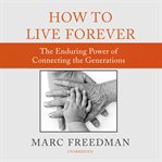 How to Live Forever : The Enduring Power of Connecting the Generations cover image cdn