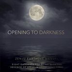 Opening to Darkness : Eight Gateways for Being with the Absence of Light in Unsettling Times cover image cdn