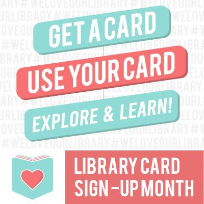 Graphic that says: "Get a card. Use your card. Explore & learn! Library Card Sign-Up Month"